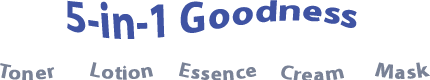 5-in-1 Goodness - Toner / Lotion / Essence / Cream / Mask