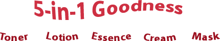 5-in-1 Goodness - Toner / Lotion / Essence / Cream / Mask